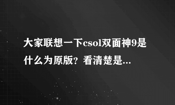 大家联想一下csol双面神9是什么为原版？看清楚是双面神9（近战武器）不是双面神5（步枪），希望能找到...