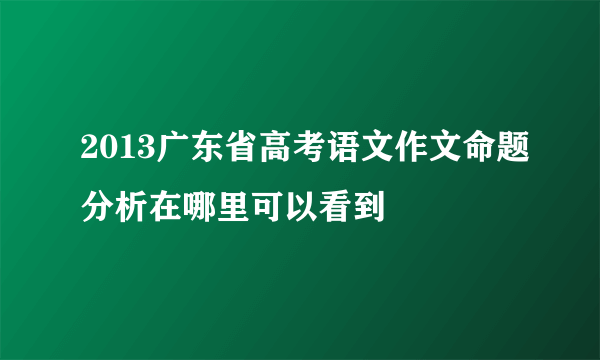 2013广东省高考语文作文命题分析在哪里可以看到