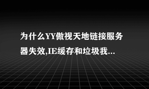 为什么YY傲视天地链接服务器失效,IE缓存和垃圾我都清理了还是进不去，YY平台所有游戏只有傲视进不去。