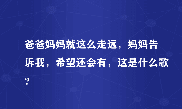 爸爸妈妈就这么走远，妈妈告诉我，希望还会有，这是什么歌？