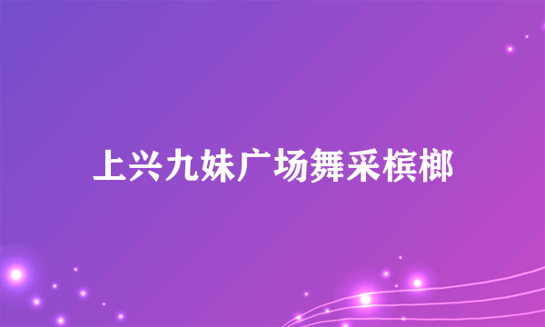 上兴九妹广场舞采槟榔