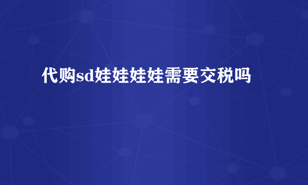 代购sd娃娃娃娃需要交税吗