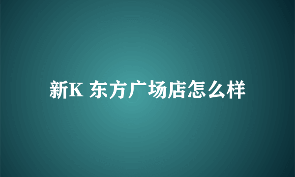 新K 东方广场店怎么样