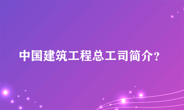 中国建筑工程总工司简介？