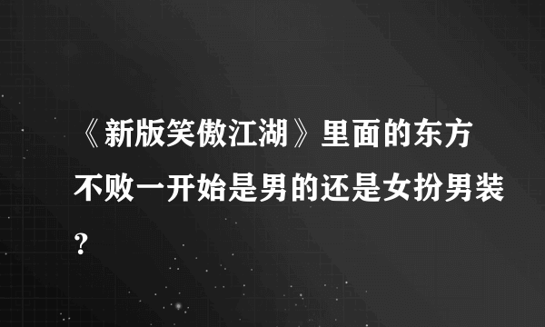 《新版笑傲江湖》里面的东方不败一开始是男的还是女扮男装？