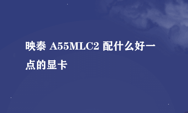 映泰 A55MLC2 配什么好一点的显卡