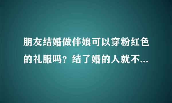 朋友结婚做伴娘可以穿粉红色的礼服吗？结了婚的人就不可以做伴娘了吗？