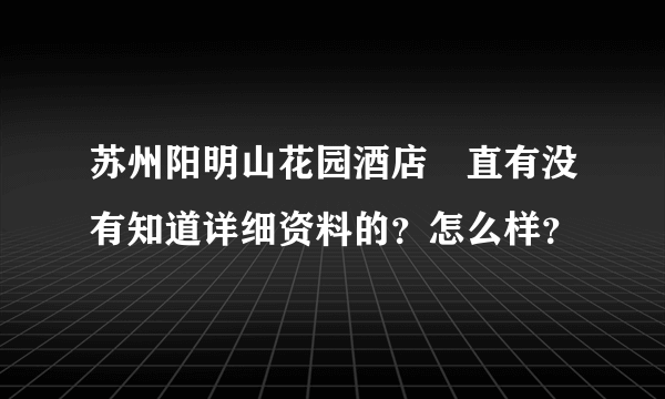 苏州阳明山花园酒店甪直有没有知道详细资料的？怎么样？