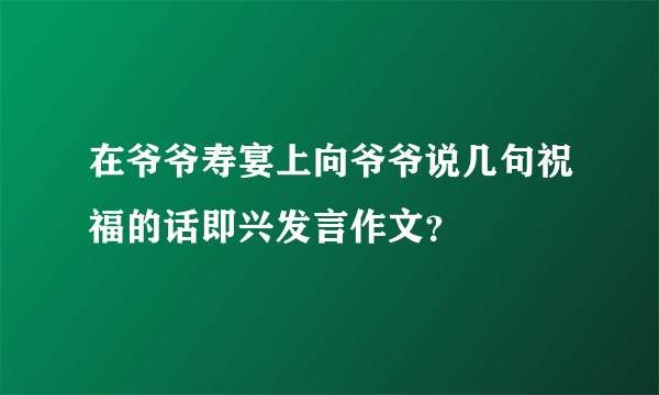 在爷爷寿宴上向爷爷说几句祝福的话即兴发言作文？