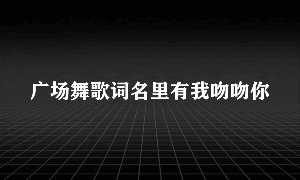 广场舞歌词名里有我吻吻你