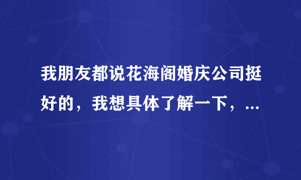 我朋友都说花海阁婚庆公司挺好的，我想具体了解一下，谁能具体告诉我啊？谢谢