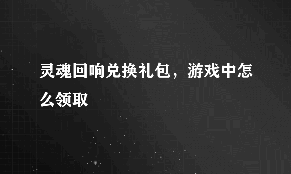 灵魂回响兑换礼包，游戏中怎么领取