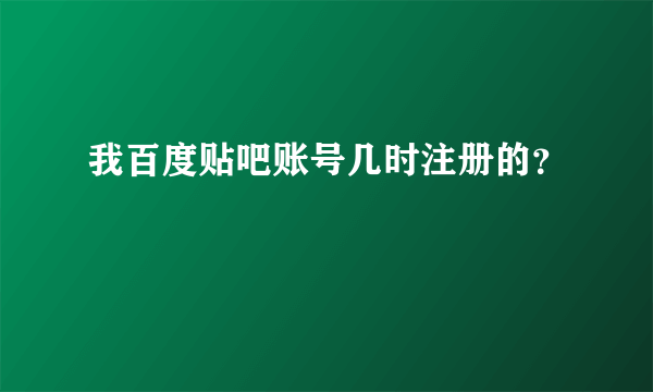 我百度贴吧账号几时注册的？