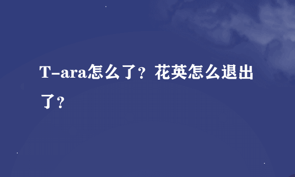 T-ara怎么了？花英怎么退出了？