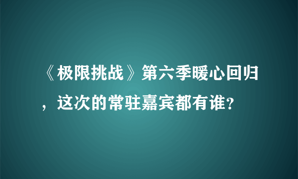 《极限挑战》第六季暖心回归，这次的常驻嘉宾都有谁？