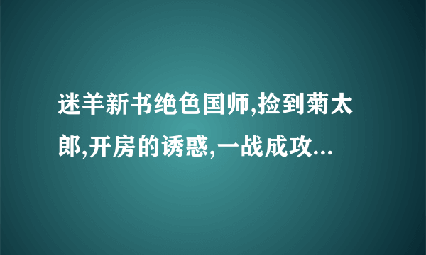 迷羊新书绝色国师,捡到菊太郎,开房的诱惑,一战成攻,傲娇与偏见，绝望禁室,魅惑星际