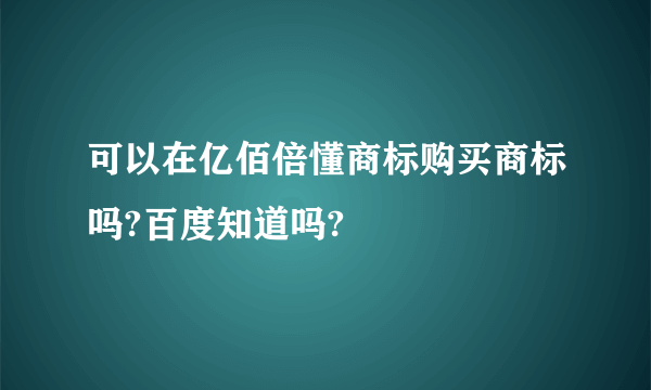 可以在亿佰倍懂商标购买商标吗?百度知道吗?