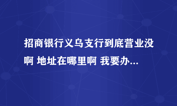 招商银行义乌支行到底营业没啊 地址在哪里啊 我要办信用卡啊 怎么打电话给招行说义乌这边没有招行啊？