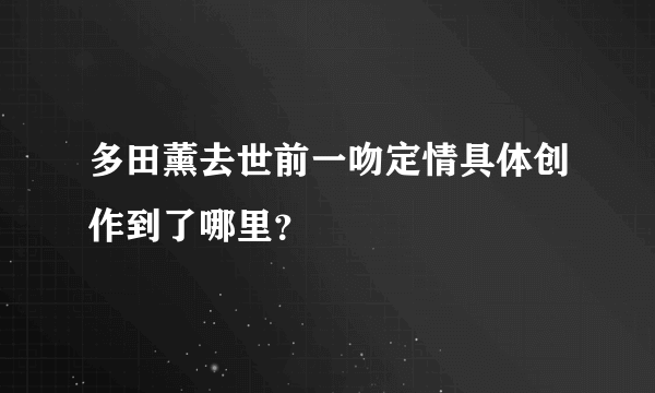 多田薰去世前一吻定情具体创作到了哪里？