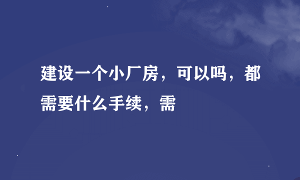 建设一个小厂房，可以吗，都需要什么手续，需