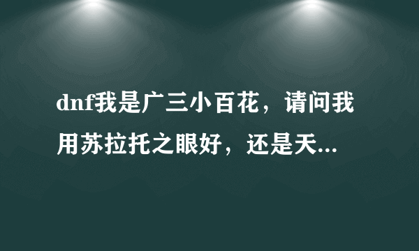 dnf我是广三小百花，请问我用苏拉托之眼好，还是天帷巨兽之眼好？