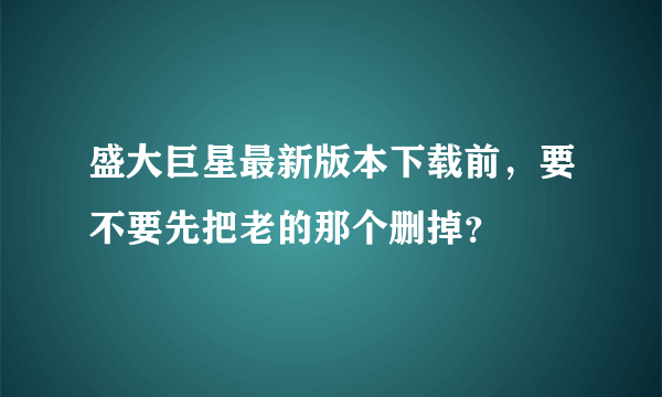 盛大巨星最新版本下载前，要不要先把老的那个删掉？