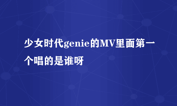 少女时代genie的MV里面第一个唱的是谁呀