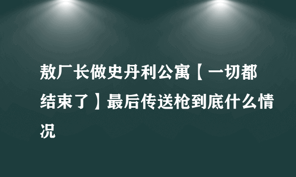 敖厂长做史丹利公寓【一切都结束了】最后传送枪到底什么情况