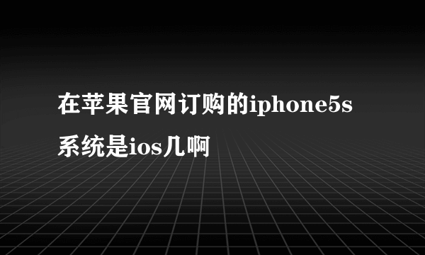 在苹果官网订购的iphone5s 系统是ios几啊