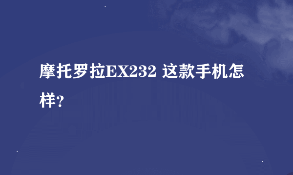 摩托罗拉EX232 这款手机怎样？