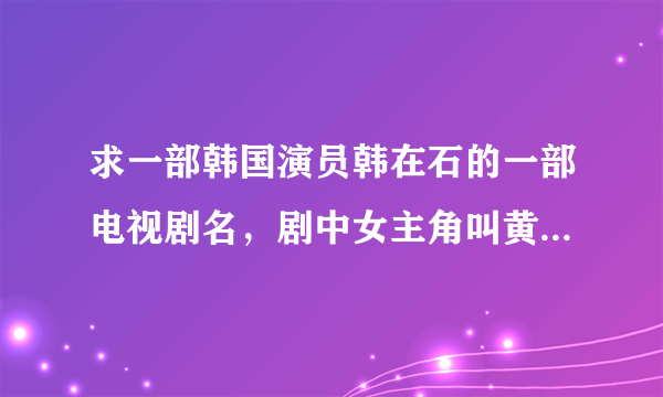 求一部韩国演员韩在石的一部电视剧名，剧中女主角叫黄金熙的，谢谢