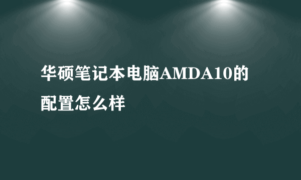 华硕笔记本电脑AMDA10的配置怎么样