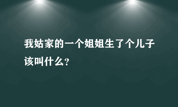 我姑家的一个姐姐生了个儿子该叫什么？