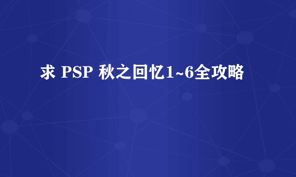 求 PSP 秋之回忆1~6全攻略