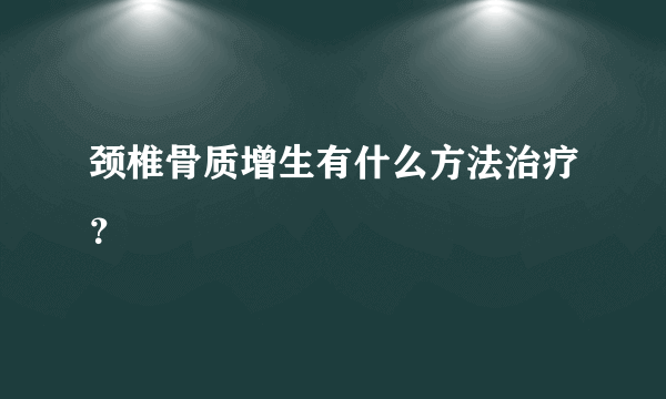 颈椎骨质增生有什么方法治疗？