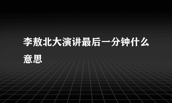 李敖北大演讲最后一分钟什么意思