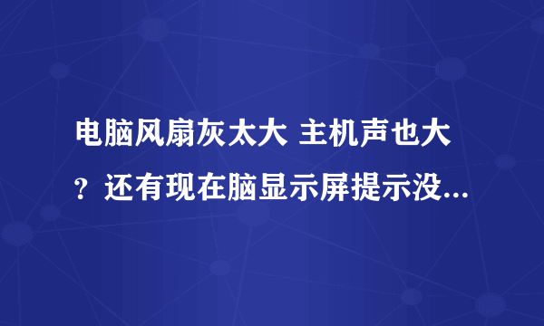 电脑风扇灰太大 主机声也大？还有现在脑显示屏提示没电是怎么回事?但显示器灯还亮着。怎么办？