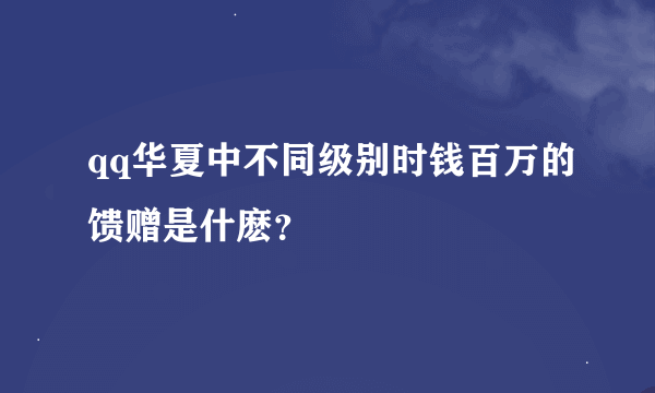 qq华夏中不同级别时钱百万的馈赠是什麽？