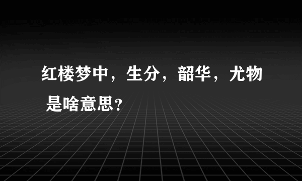 红楼梦中，生分，韶华，尤物 是啥意思？