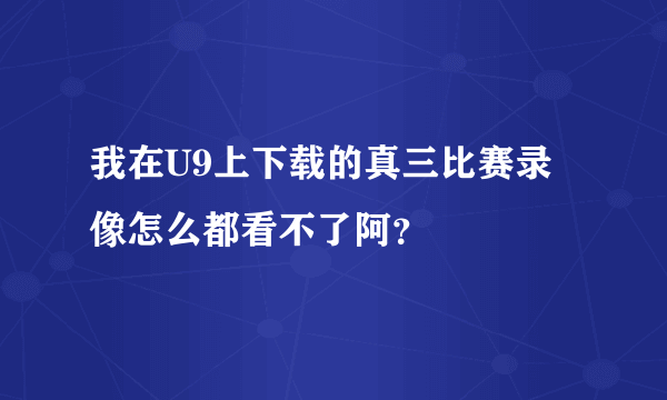 我在U9上下载的真三比赛录像怎么都看不了阿？