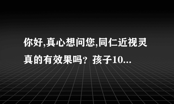 你好,真心想问您,同仁近视灵真的有效果吗？孩子10岁，近视0.5，挺急人的，学习跟不上，视力还不好，