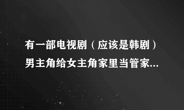 有一部电视剧（应该是韩剧）男主角给女主角家里当管家的，男主角家里好像是开花店的！