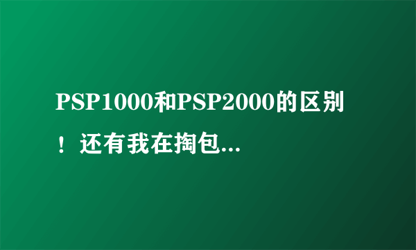 PSP1000和PSP2000的区别！还有我在掏包网看到了一款PSP1000才800元！可信吗！ 他说是99新的！是二手的吗？