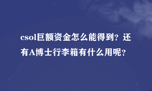 csol巨额资金怎么能得到？还有A博士行李箱有什么用呢？