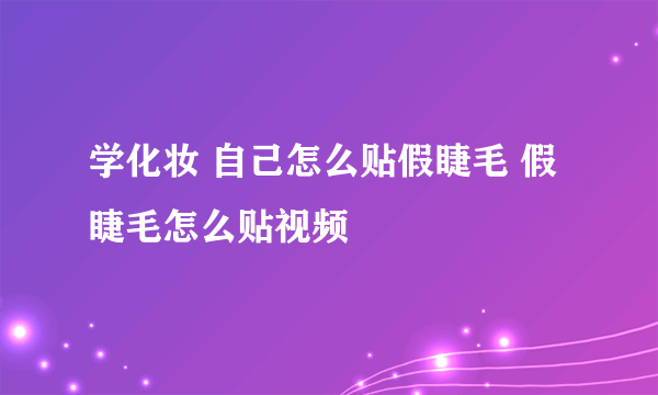 学化妆 自己怎么贴假睫毛 假睫毛怎么贴视频