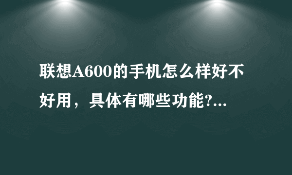 联想A600的手机怎么样好不好用，具体有哪些功能?请详解。