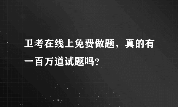 卫考在线上免费做题，真的有一百万道试题吗？