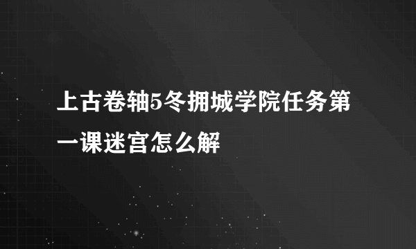 上古卷轴5冬拥城学院任务第一课迷宫怎么解