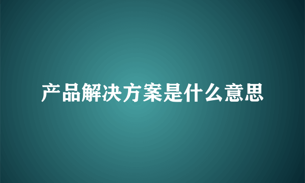 产品解决方案是什么意思