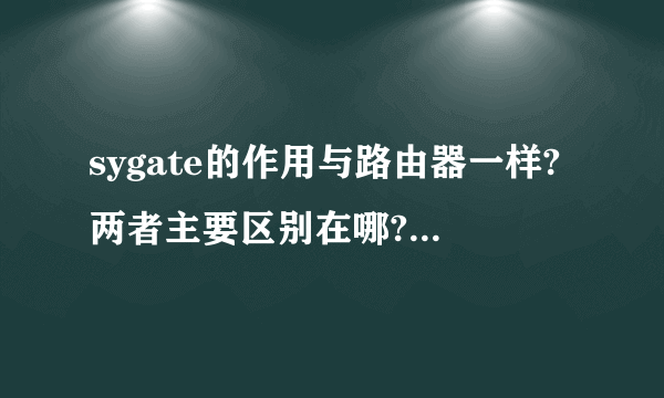 sygate的作用与路由器一样?两者主要区别在哪?如题 谢谢了